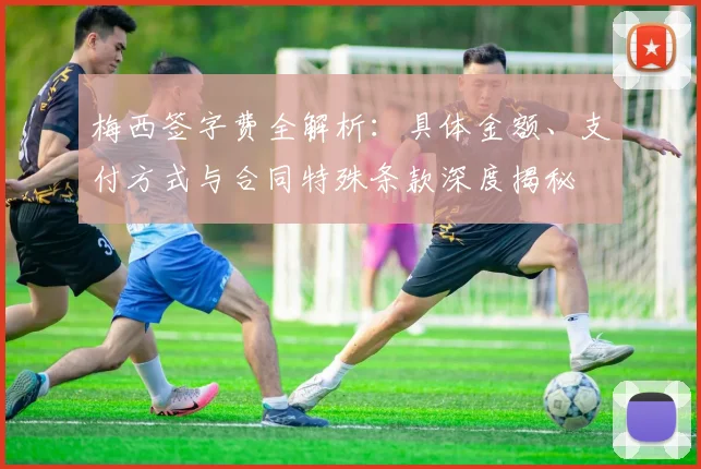 梅西签字费全解析：具体金额、支付方式与合同特殊条款深度揭秘