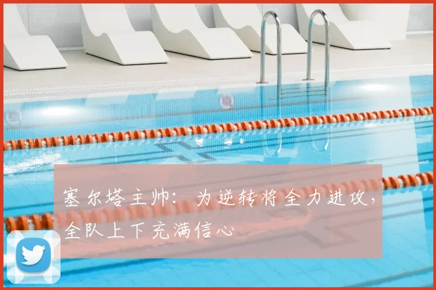 塞尔塔主帅：为逆转将全力进攻，全队上下充满信心