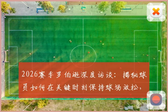 2026赛季罗伯逊深度访谈：揭秘球员如何在关键时刻保持球场放松，回应球迷紧张情绪