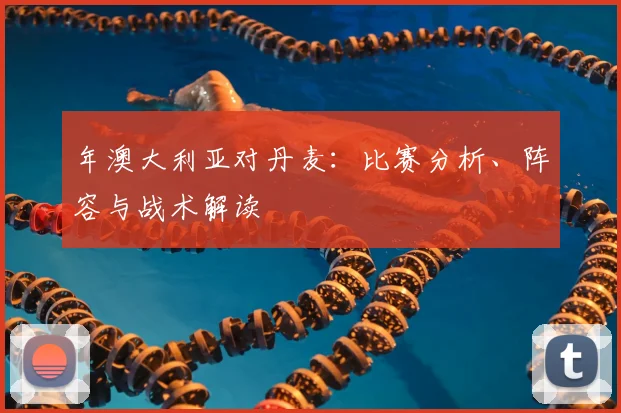 年澳大利亚对丹麦：比赛分析、阵容与战术解读