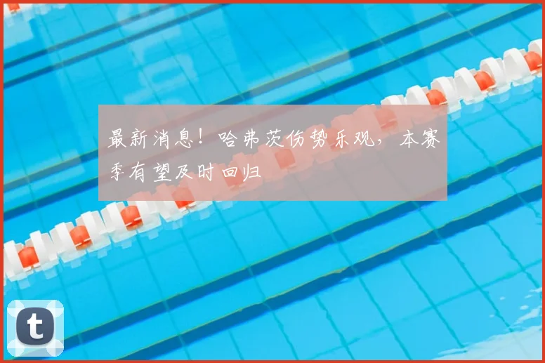 最新消息！哈弗茨伤势乐观，本赛季有望及时回归