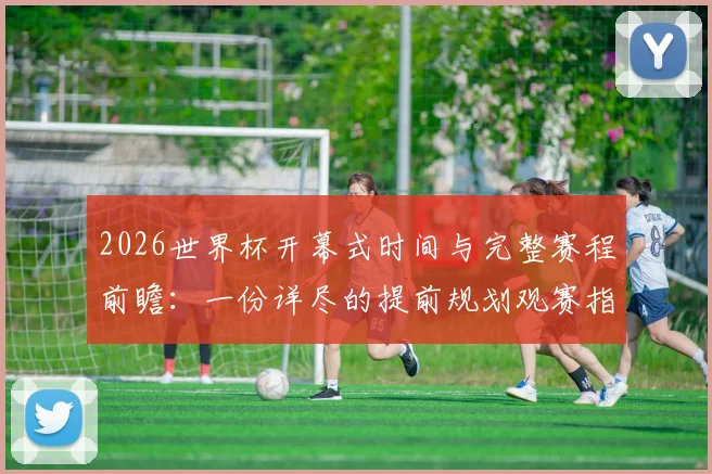 2026世界杯开幕式时间与完整赛程前瞻：一份详尽的提前规划观赛指南