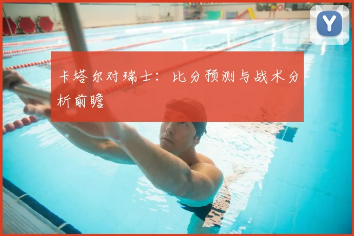 卡塔尔对瑞士：比分预测与战术分析前瞻
