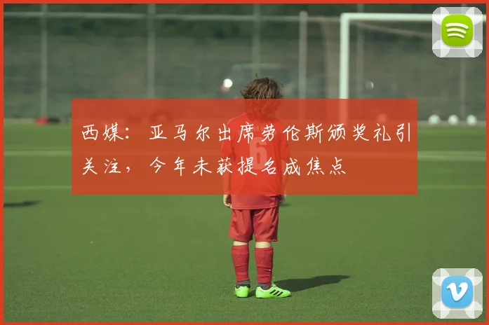 西媒：亚马尔出席劳伦斯颁奖礼引关注，今年未获提名成焦点