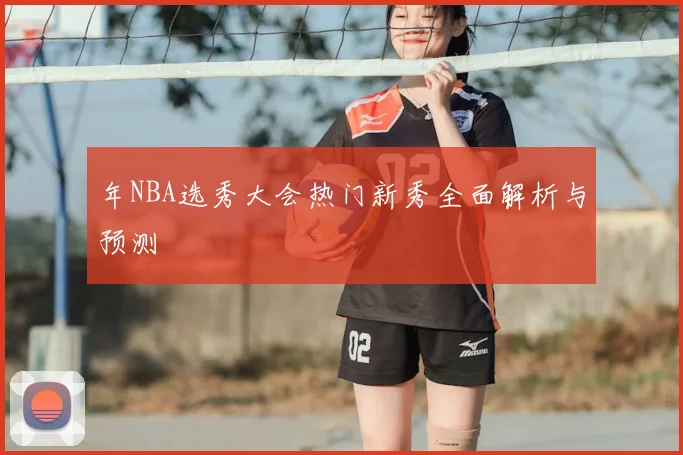 年NBA选秀大会热门新秀全面解析与预测