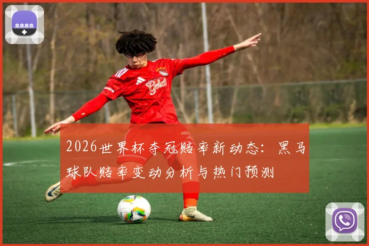 2026世界杯夺冠赔率新动态：黑马球队赔率变动分析与热门预测