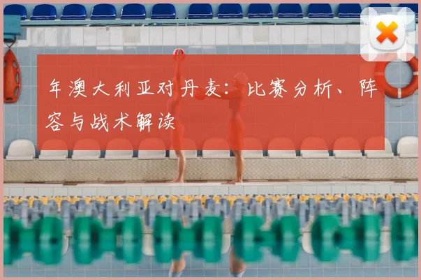 年澳大利亚对丹麦：比赛分析、阵容与战术解读