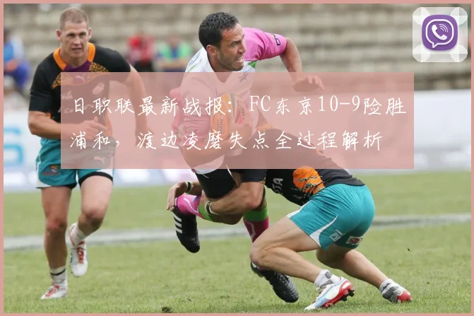 日职联最新战报：FC东京10-9险胜浦和，渡边凌磨失点全过程解析