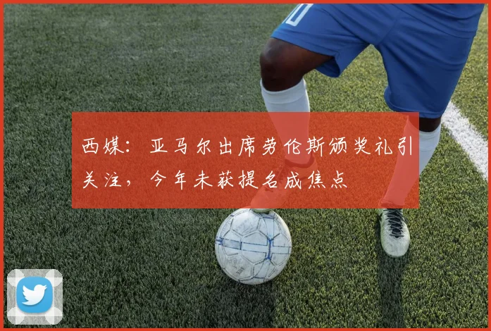 西媒：亚马尔出席劳伦斯颁奖礼引关注，今年未获提名成焦点
