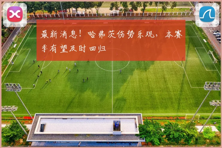 最新消息！哈弗茨伤势乐观，本赛季有望及时回归