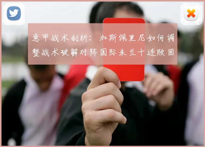 意甲战术剖析：加斯佩里尼如何调整战术破解对阵国际米兰十连败困局