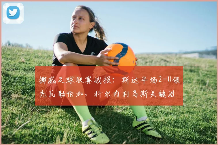 挪威足球联赛战报：斯达半场2-0领先瓦勒伦加，科尔内利乌斯关键进球精彩回放