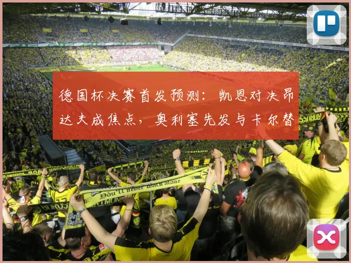 德国杯决赛首发预测：凯恩对决昂达夫成焦点，奥利塞先发与卡尔替补战术解析