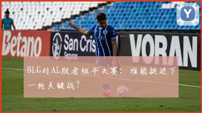 BLG对AL败者组半决赛:谁能挺进下一轮关键战?