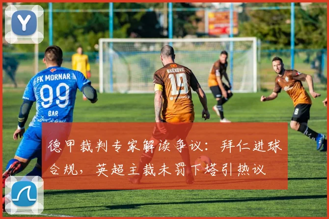 德甲裁判专家解读争议：拜仁进球合规，英超主裁未罚下塔引热议