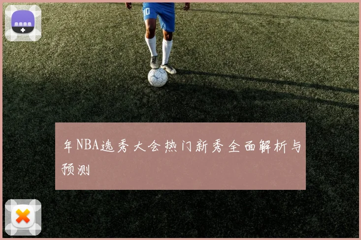 年NBA选秀大会热门新秀全面解析与预测