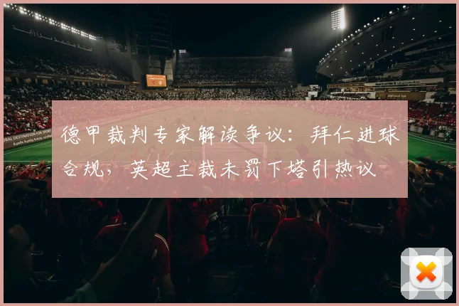 德甲裁判专家解读争议：拜仁进球合规，英超主裁未罚下塔引热议