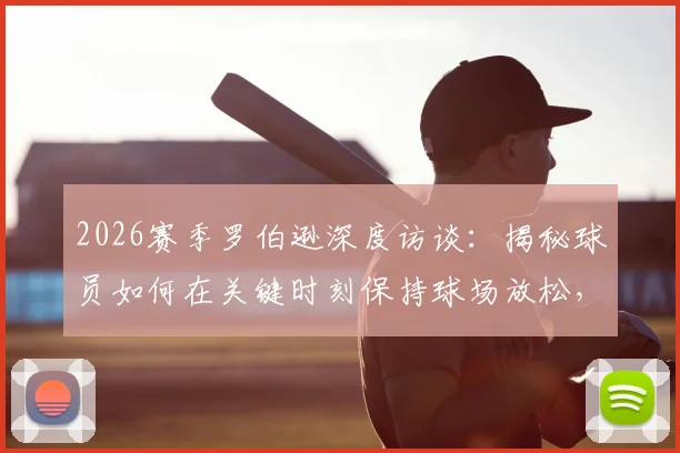 2026赛季罗伯逊深度访谈：揭秘球员如何在关键时刻保持球场放松，回应球迷紧张情绪