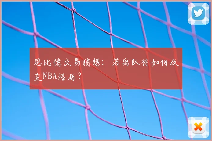 恩比德交易猜想：若离队将如何改变NBA格局？