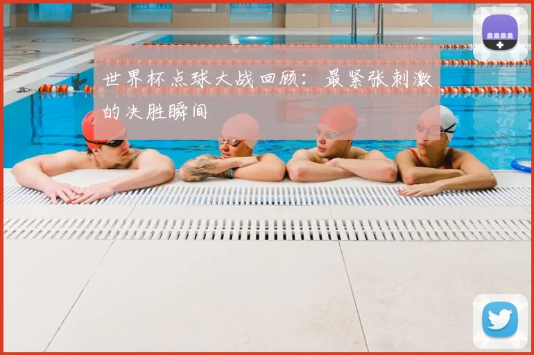 世界杯点球大战回顾：最紧张刺激的决胜瞬间
