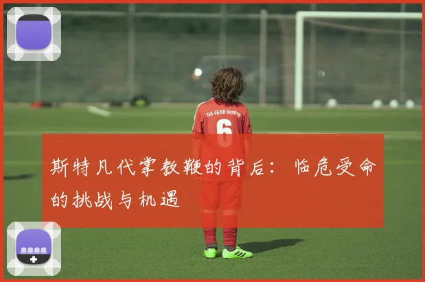 斯特凡代掌教鞭的背后：临危受命的挑战与机遇