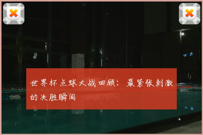世界杯点球大战回顾：最紧张刺激的决胜瞬间