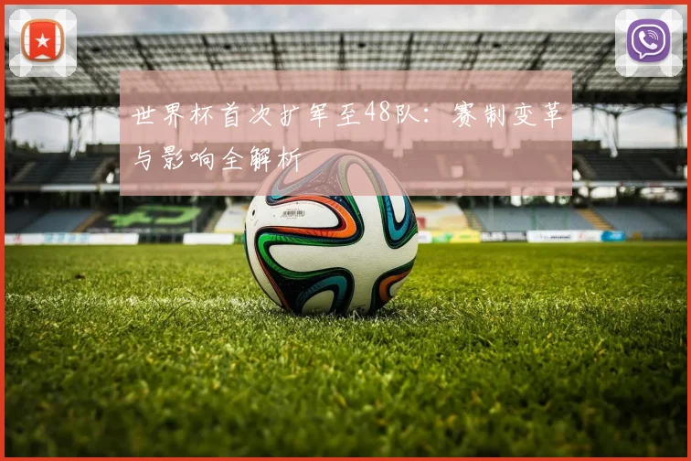 世界杯首次扩军至48队：赛制变革与影响全解析