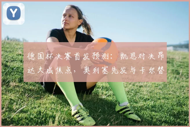 德国杯决赛首发预测：凯恩对决昂达夫成焦点，奥利塞先发与卡尔替补战术解析