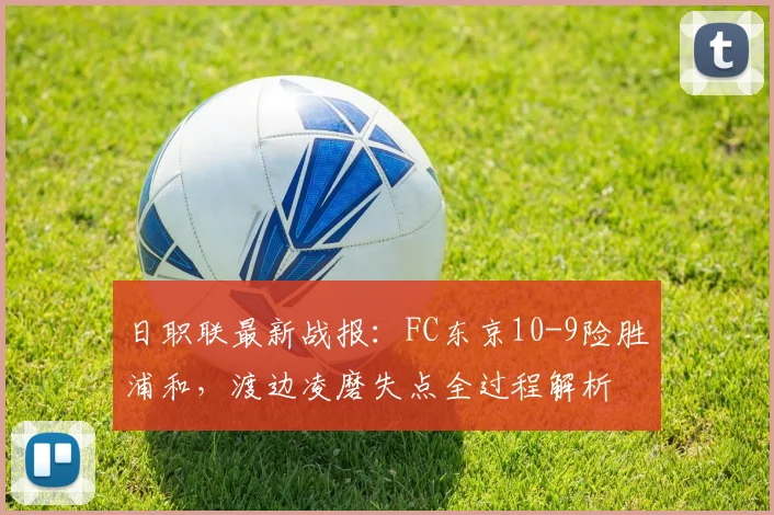 日职联最新战报：FC东京10-9险胜浦和，渡边凌磨失点全过程解析