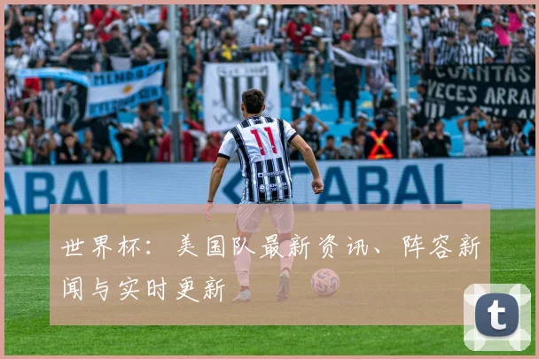 世界杯：美国队最新资讯、阵容新闻与实时更新