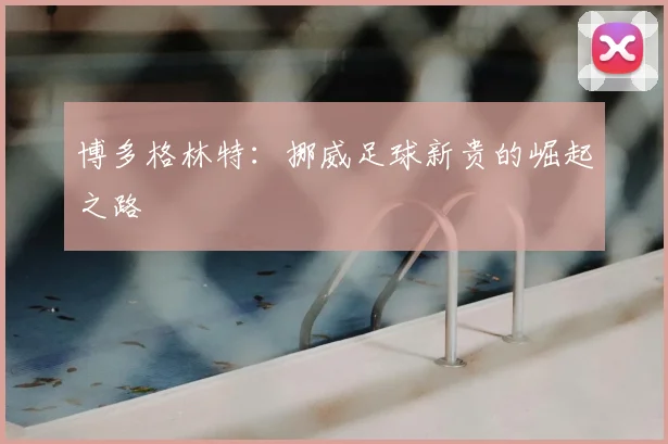博多格林特：挪威足球新贵的崛起之路